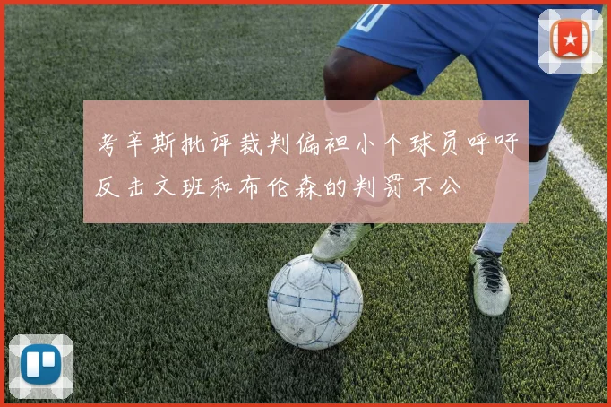 考辛斯批评裁判偏袒小个球员呼吁反击文班和布伦森的判罚不公