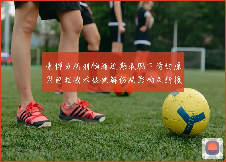 索博分析利物浦近期表现下滑的原因包括战术被破解伤病影响及新援适应期