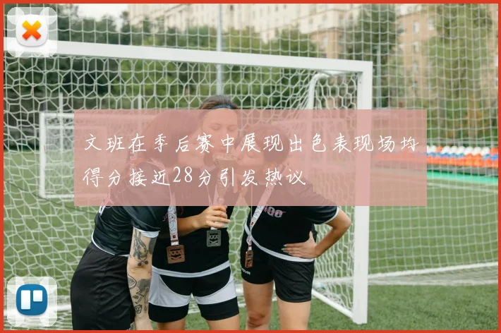 文班在季后赛中展现出色表现场均得分接近28分引发热议