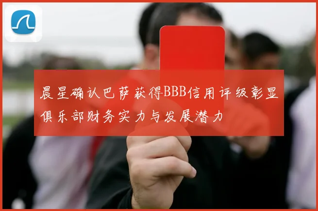 晨星确认巴萨获得BBB信用评级彰显俱乐部财务实力与发展潜力