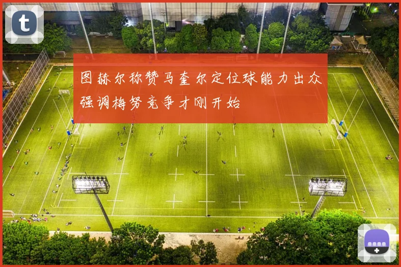 图赫尔称赞马奎尔定位球能力出众强调梅努竞争才刚开始