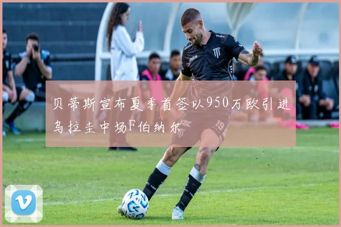 贝蒂斯宣布夏季首签以950万欧引进乌拉圭中场F伯纳尔