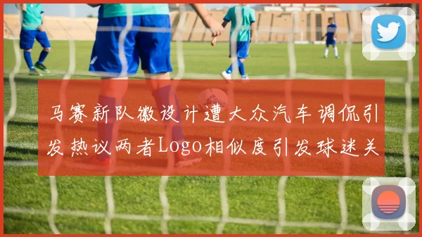马赛新队徽设计遭大众汽车调侃引发热议两者Logo相似度引发球迷关注