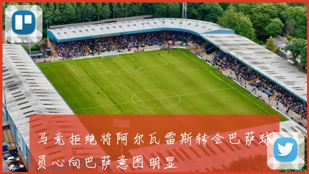马竞拒绝将阿尔瓦雷斯转会巴萨球员心向巴萨意图明显