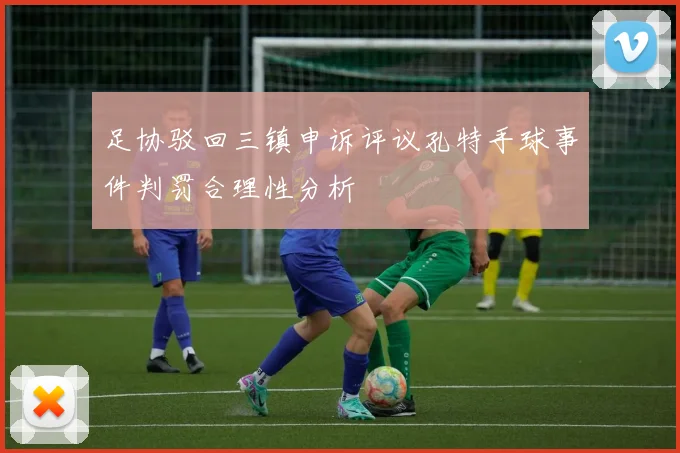 足协驳回三镇申诉评议孔特手球事件判罚合理性分析