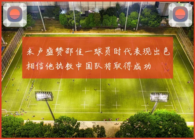 米卢盛赞邵佳一球员时代表现出色相信他执教中国队将取得成功