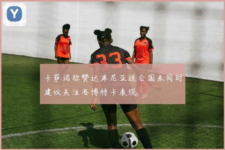 卡萨诺称赞达库尼亚适合国米同时建议关注洛博特卡表现