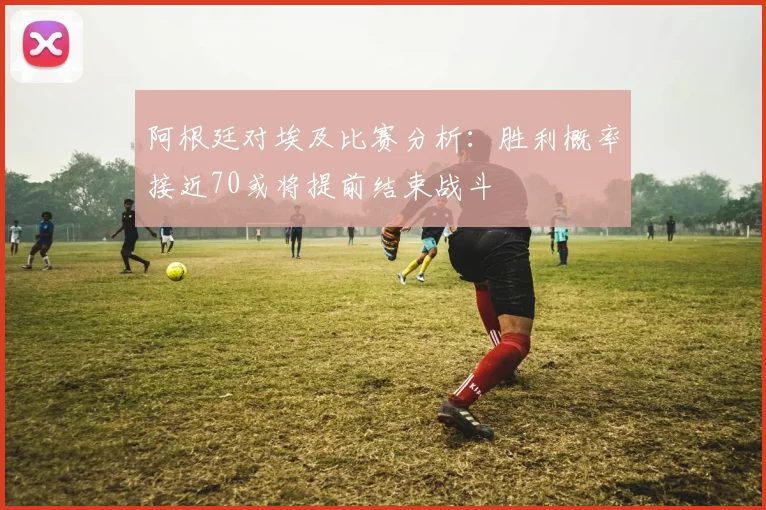 阿根廷对埃及比赛分析：胜利概率接近70或将提前结束战斗