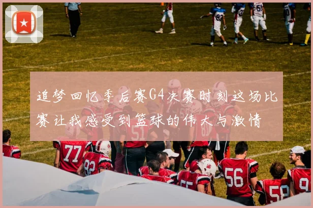 追梦回忆季后赛G4决赛时刻这场比赛让我感受到篮球的伟大与激情