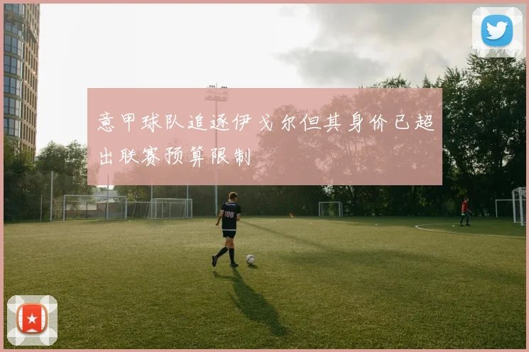 意甲球队追逐伊戈尔但其身价已超出联赛预算限制