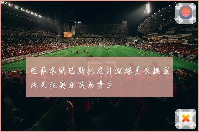 巴萨求购巴斯托尼计划球员交换国米关注奥尔莫或费兰