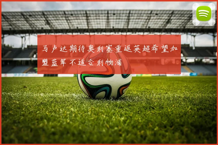 马卢达期待奥利塞重返英超希望加盟蓝军不适合利物浦
