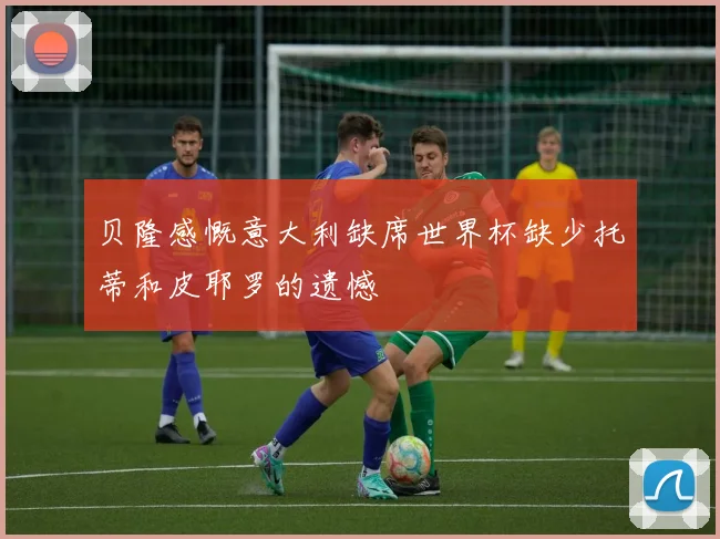 贝隆感慨意大利缺席世界杯缺少托蒂和皮耶罗的遗憾