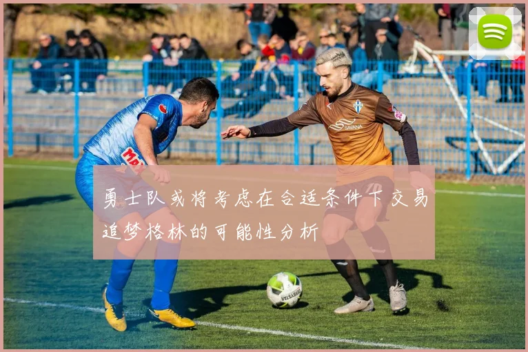 勇士队或将考虑在合适条件下交易追梦格林的可能性分析