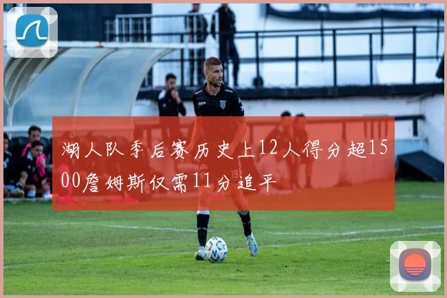 湖人队季后赛历史上12人得分超1500詹姆斯仅需11分追平