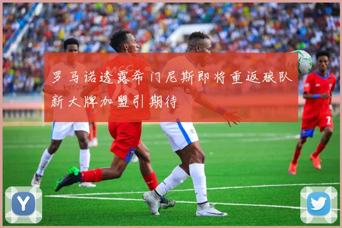 罗马诺透露希门尼斯即将重返狼队新大牌加盟引期待