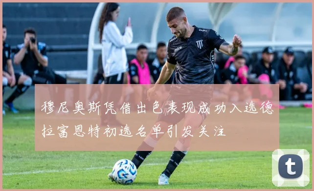 穆尼奥斯凭借出色表现成功入选德拉富恩特初选名单引发关注