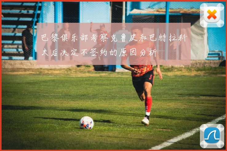 巴黎俱乐部考察克鲁皮和巴特拉科夫后决定不签约的原因分析