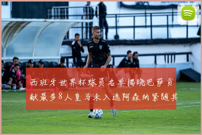 西班牙世界杯球员名单揭晓巴萨贡献最多8人皇马未入选阿森纳紧随其后3人并列第二