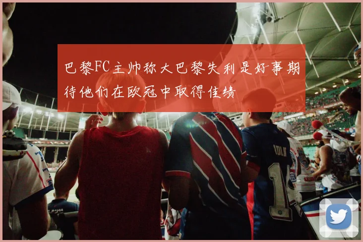 巴黎FC主帅称大巴黎失利是好事期待他们在欧冠中取得佳绩
