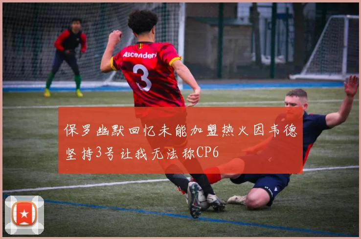 保罗幽默回忆未能加盟热火因韦德坚持3号让我无法称CP6