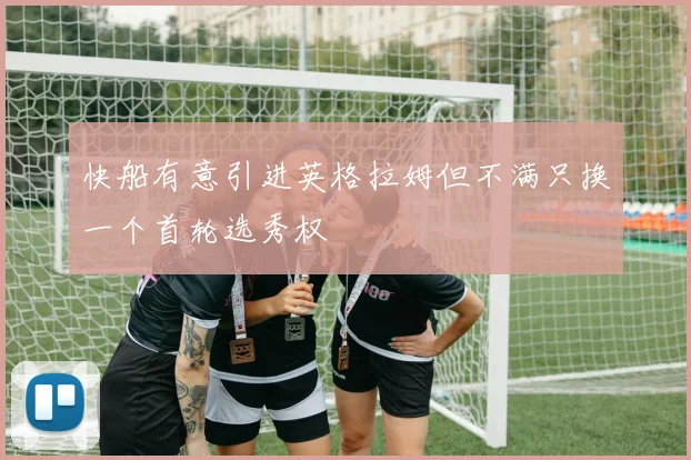 快船有意引进英格拉姆但不满只换一个首轮选秀权