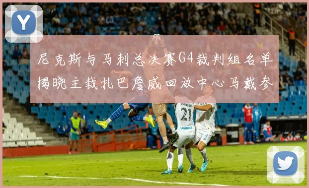 尼克斯与马刺总决赛G4裁判组名单揭晓主裁扎巴詹威回放中心马戴参与执法