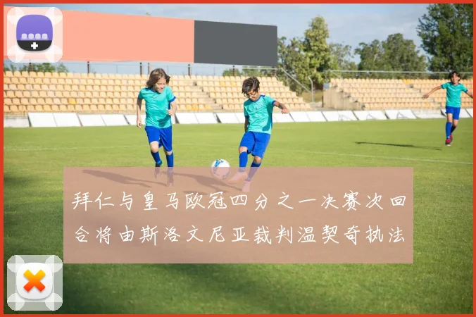 拜仁与皇马欧冠四分之一决赛次回合将由斯洛文尼亚裁判温契奇执法引发关注