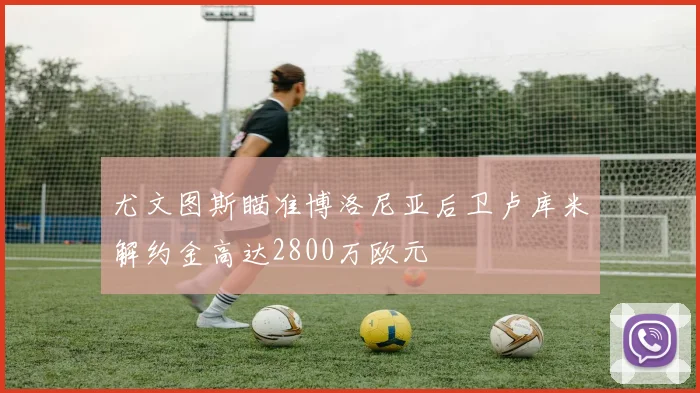 尤文图斯瞄准博洛尼亚后卫卢库米解约金高达2800万欧元