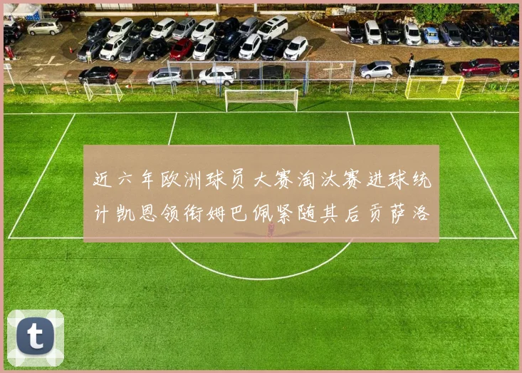 近六年欧洲球员大赛淘汰赛进球统计凯恩领衔姆巴佩紧随其后贡萨洛表现不俗