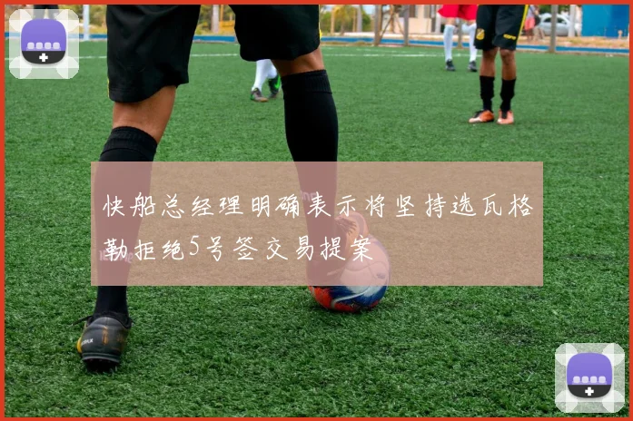 快船总经理明确表示将坚持选瓦格勒拒绝5号签交易提案