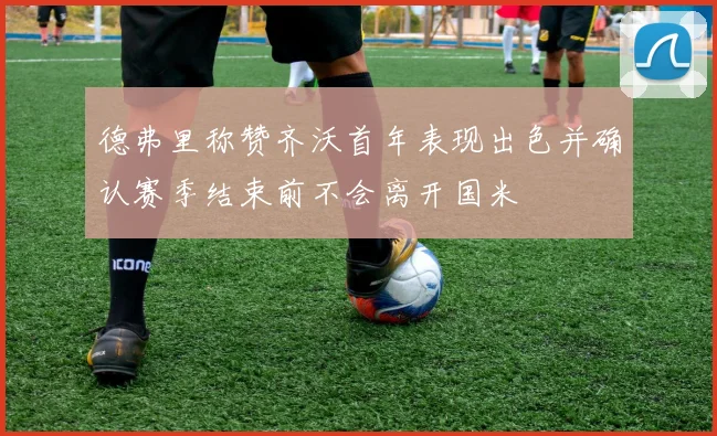 德弗里称赞齐沃首年表现出色并确认赛季结束前不会离开国米